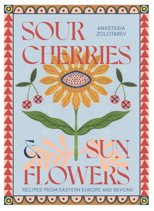 Sour Cherries & Sun Flowers: Recipes From Eastern Europe and Beyond